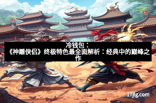 冷钱包：《神雕侠侣》终极特色最全面解析：经典中的巅峰之作