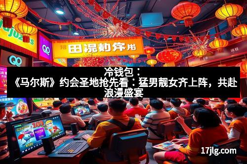 冷钱包：《马尔斯》约会圣地抢先看：猛男靓女齐上阵，共赴浪漫盛宴