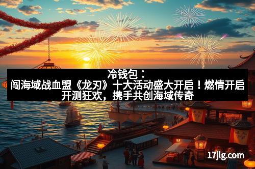 冷钱包：闯海域战血盟《龙刃》十大活动盛大开启！燃情开启开测狂欢，携手共创海域传奇