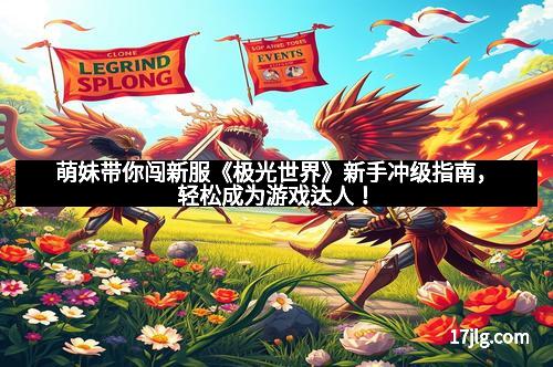 萌妹带你闯新服《极光世界》新手冲级指南，轻松成为游戏达人！